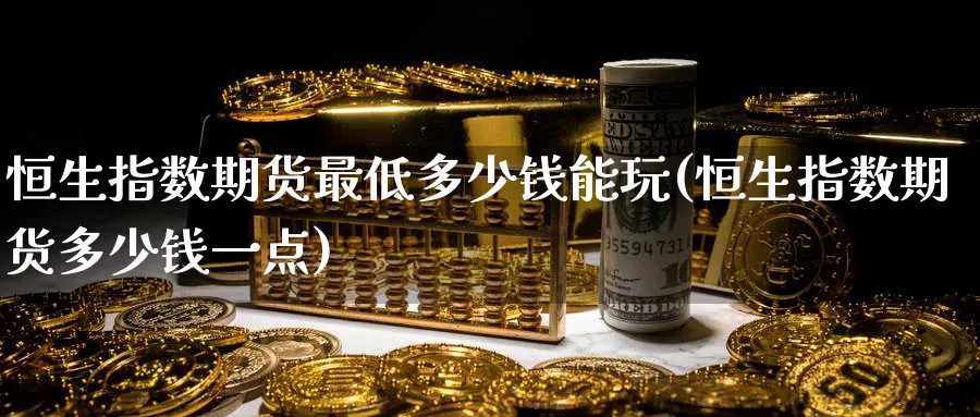 恒生指数期货最低多少钱能玩(恒生指数期货多少钱一点)_https://www.nyyysy.com_期货喊单_第1张