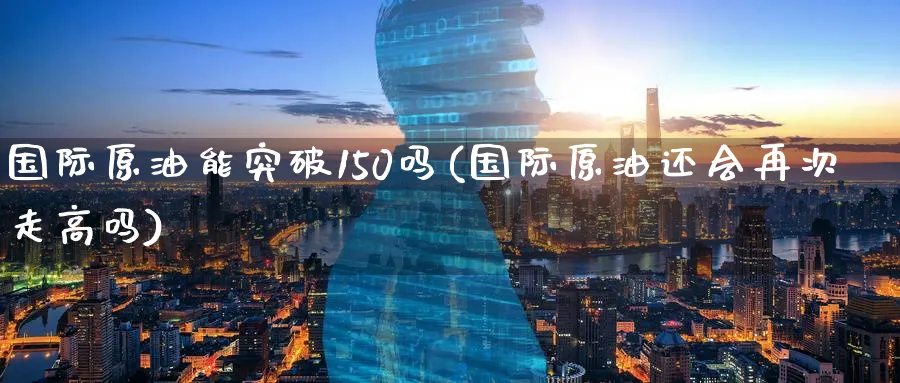 国际原油能突破150吗(国际原油还会再次走高吗)_https://www.nyyysy.com_期货市场_第1张