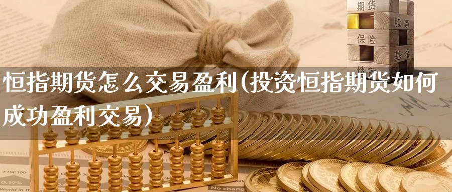恒指期货怎么交易盈利(投资恒指期货如何成功盈利交易)_https://www.nyyysy.com_期货直播_第1张