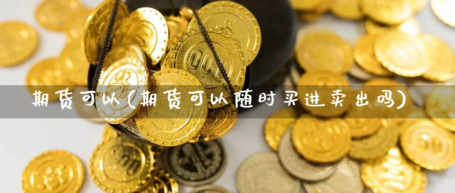 期货可以(期货可以随时买进卖出吗)_https://www.nyyysy.com_期货平台_第1张