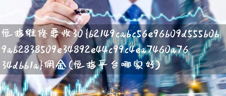 恒指维修要收30%佣金(恒指平台哪家好)_https://www.nyyysy.com_期货直播_第1张