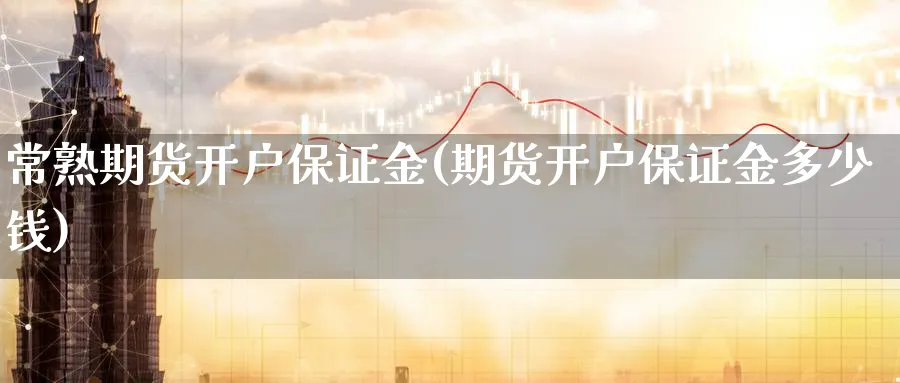 常熟期货开户保证金(期货开户保证金多少钱)_https://www.nyyysy.com_期货行情_第1张