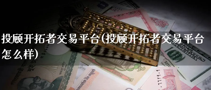 投顾开拓者交易平台(投顾开拓者交易平台怎么样)_https://www.nyyysy.com_期货分析_第1张