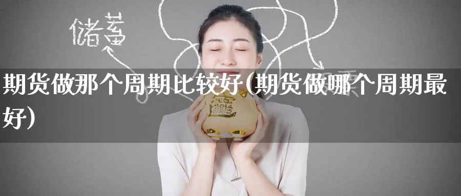 期货做那个周期比较好(期货做哪个周期最好)_期货行情_第1张_南严期货 期货做那个周期比较好(期货做哪个周期最好)_https://www.nyyysy.com_期货行情_第1张