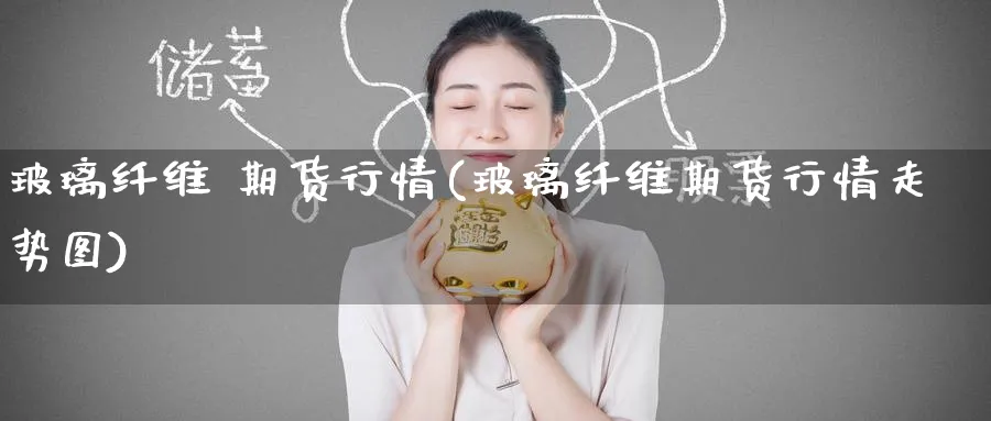 玻璃纤维 期货行情(玻璃纤维期货行情走势图)_https://www.nyyysy.com_期货行情_第1张