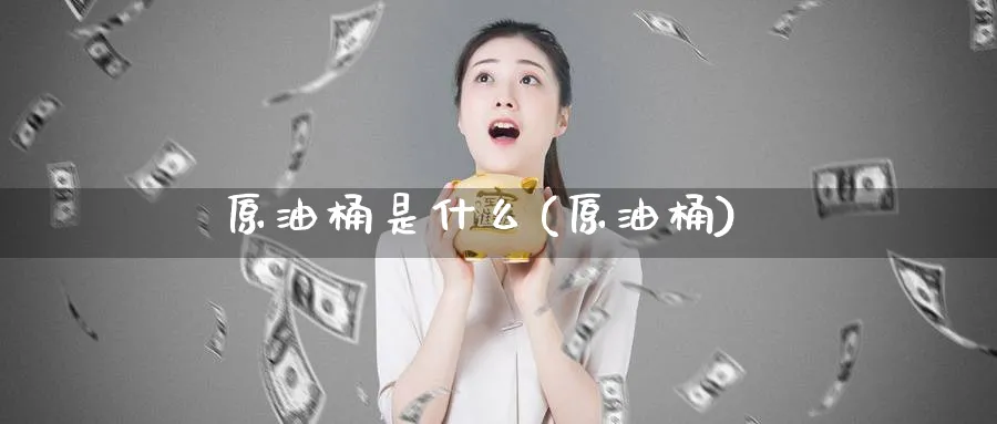 原油桶是什么(原油桶)_https://www.nyyysy.com_期货市场_第1张