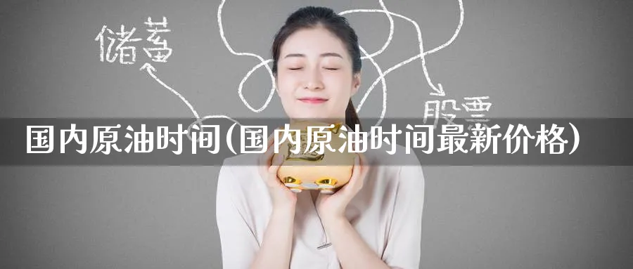 国内原油时间(国内原油时间最新价格)_https://www.nyyysy.com_期货平台_第1张