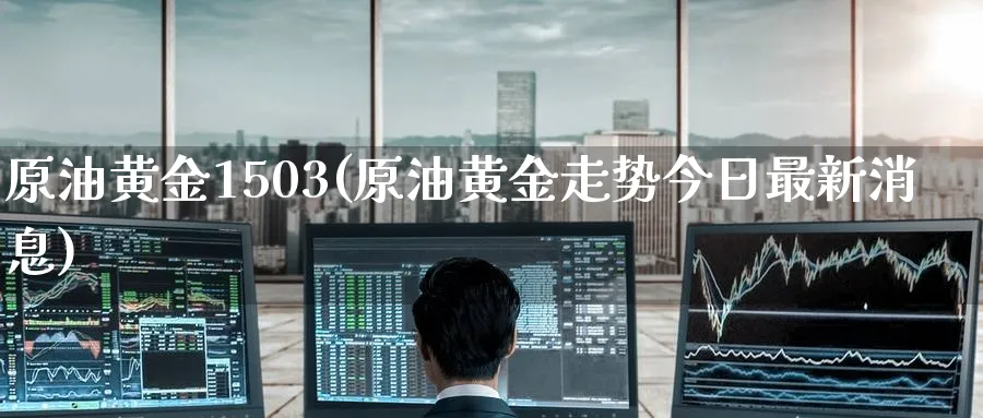 原油黄金1503(原油黄金走势今日最新消息)_https://www.nyyysy.com_期货分析_第1张