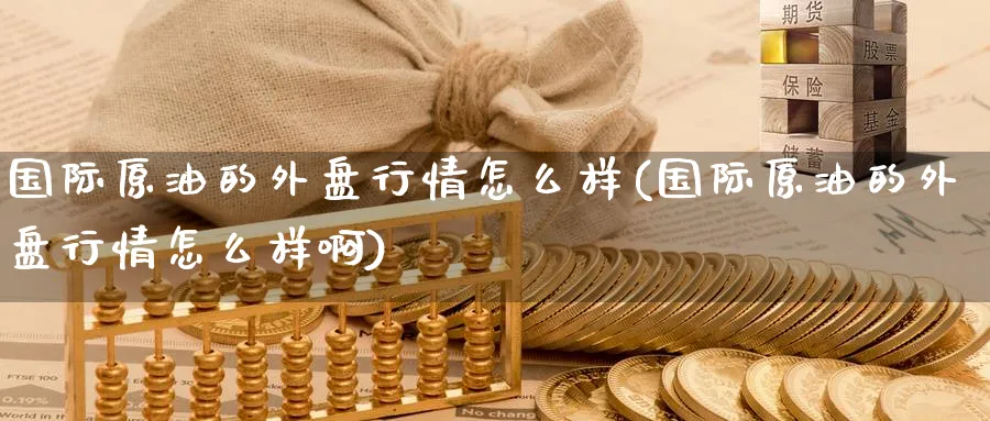 国际原油的外盘行情怎么样(国际原油的外盘行情怎么样啊)_https://www.nyyysy.com_期货平台_第1张