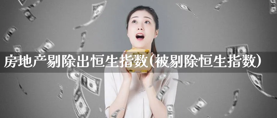 房地产剔除出恒生指数(被剔除恒生指数)_https://www.nyyysy.com_期货喊单_第1张