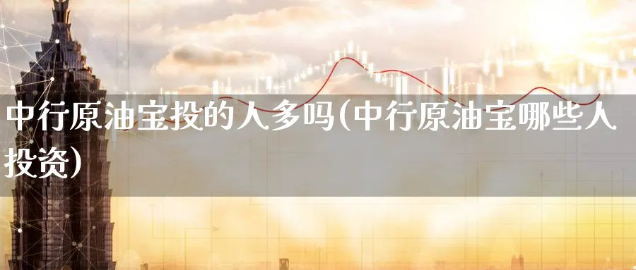 中行原油宝投的人多吗(中行原油宝哪些人投资)_https://www.nyyysy.com_期货市场_第1张