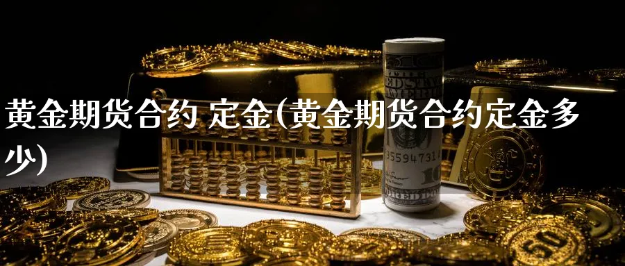 黄金期货合约 定金(黄金期货合约定金多少)_https://www.nyyysy.com_期货分析_第1张