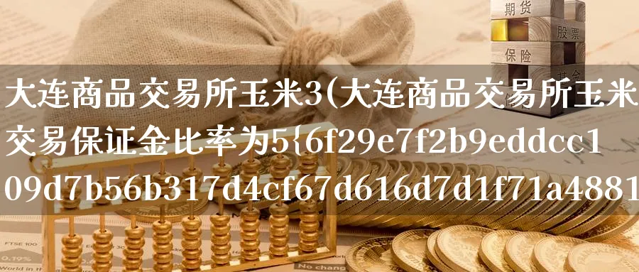 大连商品交易所玉米3(大连商品交易所玉米3号合约期货交易保证金比率为5%)_https://www.nyyysy.com_期货分析_第1张