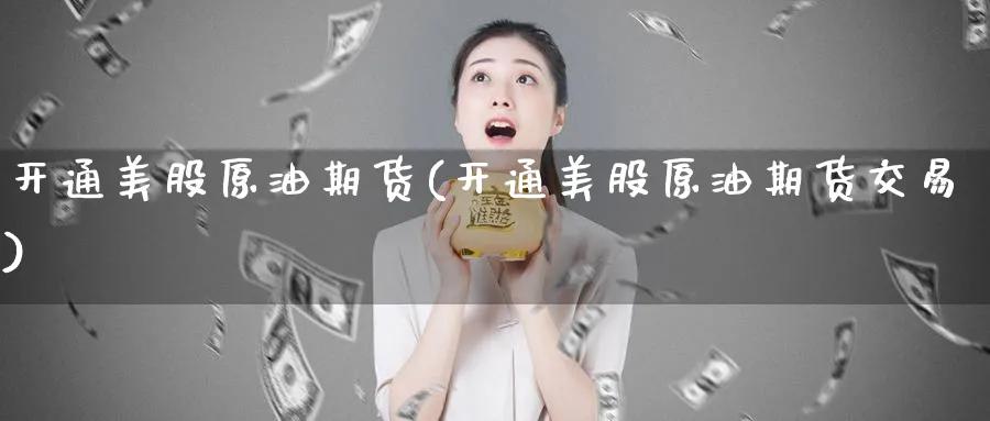 开通美股原油期货(开通美股原油期货交易)_https://www.nyyysy.com_期货喊单_第1张