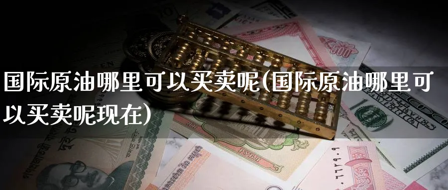 国际原油哪里可以买卖呢(国际原油哪里可以买卖呢现在)_https://www.nyyysy.com_期货市场_第1张