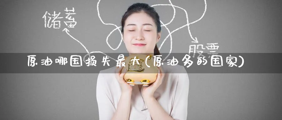 原油哪国损失最大(原油多的国家)_https://www.nyyysy.com_期货直播_第1张
