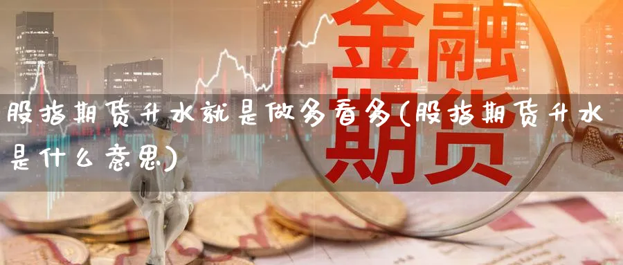 股指期货升水就是做多看多(股指期货升水是什么意思)_https://www.nyyysy.com_期货行情_第1张