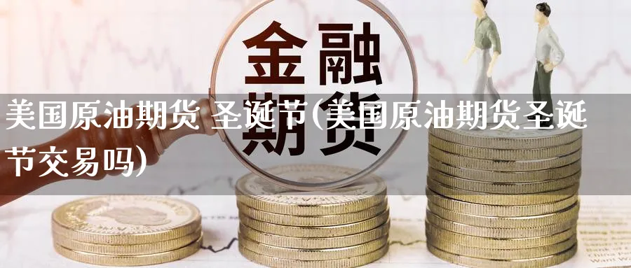 美国原油期货 圣诞节(美国原油期货圣诞节交易吗)_https://www.nyyysy.com_期货行情_第1张