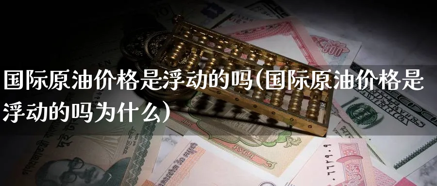 国际原油价格是浮动的吗(国际原油价格是浮动的吗为什么)_https://www.nyyysy.com_期货市场_第1张
