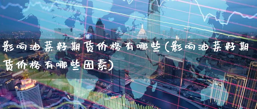 影响油菜籽期货价格有哪些(影响油菜籽期货价格有哪些因素)_https://www.nyyysy.com_期货行情_第1张