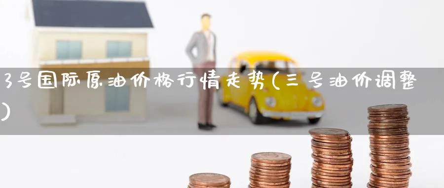 3号国际原油价格行情走势(三号油价调整)_https://www.nyyysy.com_期货分析_第1张