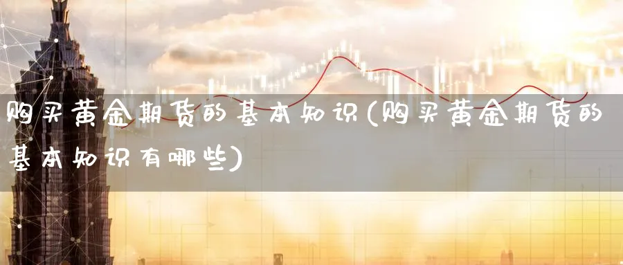 购买黄金期货的基本知识(购买黄金期货的基本知识有哪些)_https://www.nyyysy.com_期货行情_第1张