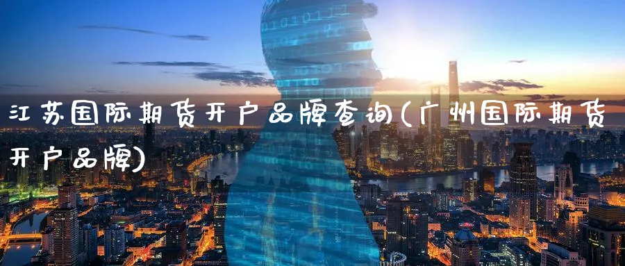 江苏国际期货开户品牌查询(广州国际期货开户品牌)_https://www.nyyysy.com_期货市场_第1张