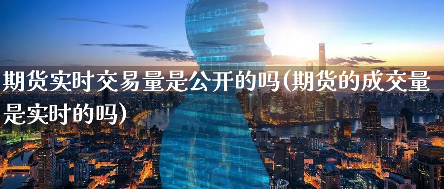 期货实时交易量是公开的吗(期货的成交量是实时的吗)_https://www.nyyysy.com_期货平台_第1张