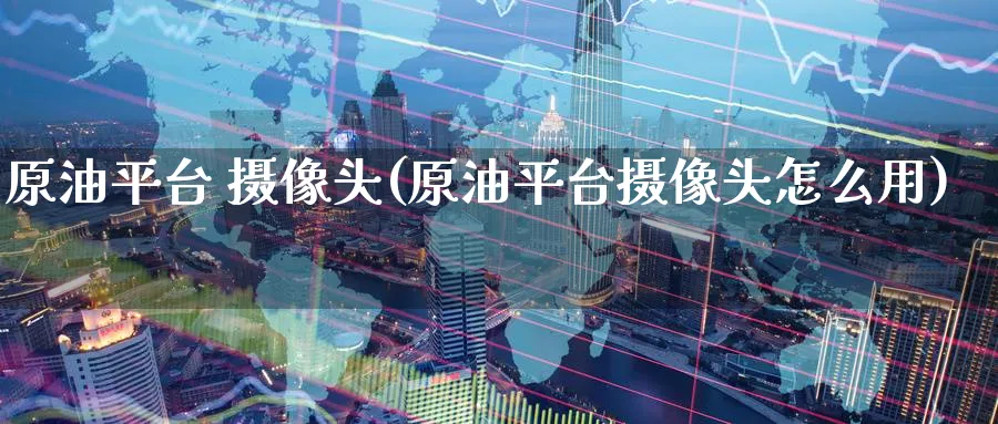 原油平台 摄像头(原油平台摄像头怎么用)_https://www.nyyysy.com_期货市场_第1张
