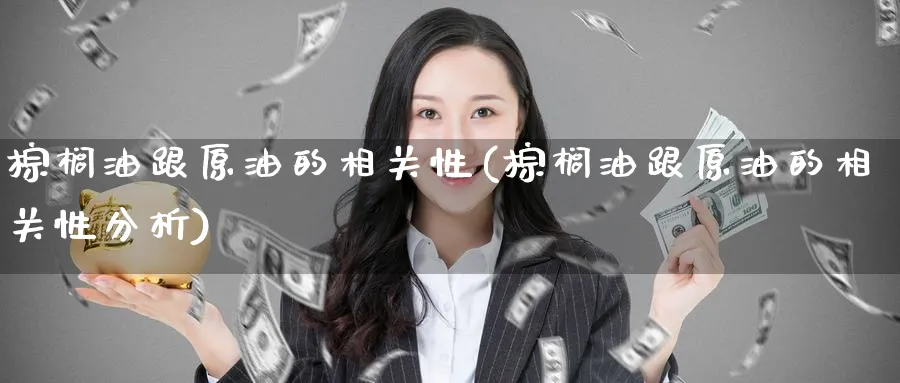 棕榈油跟原油的相关性(棕榈油跟原油的相关性分析)_https://www.nyyysy.com_期货市场_第1张