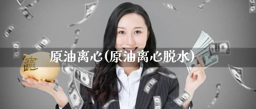 原油离心(原油离心脱水)_https://www.nyyysy.com_期货平台_第1张