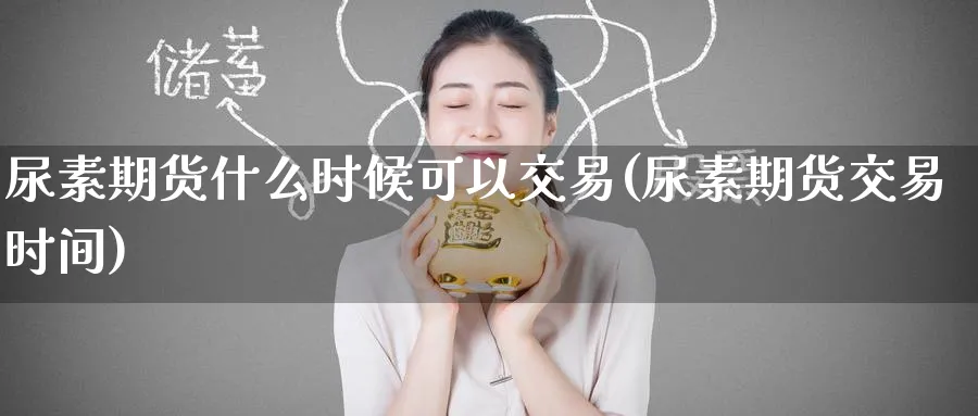尿素期货什么时候可以交易(尿素期货交易时间)_https://www.nyyysy.com_期货行情_第1张