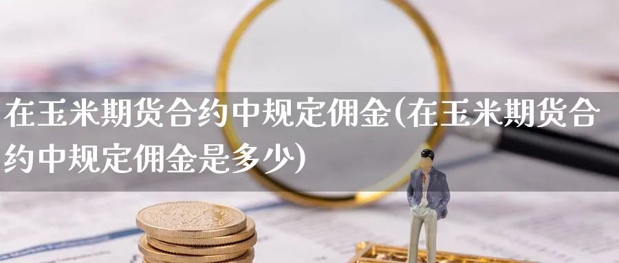 在玉米期货合约中规定佣金(在玉米期货合约中规定佣金是多少)_https://www.nyyysy.com_期货平台_第1张