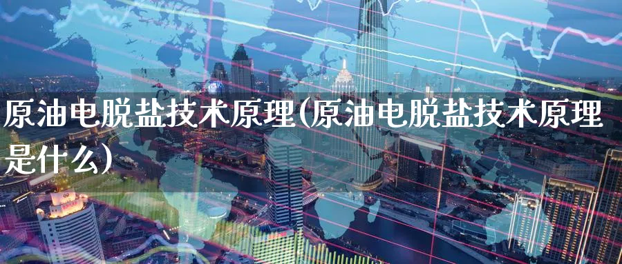 原油电脱盐技术原理(原油电脱盐技术原理是什么)_https://www.nyyysy.com_期货分析_第1张