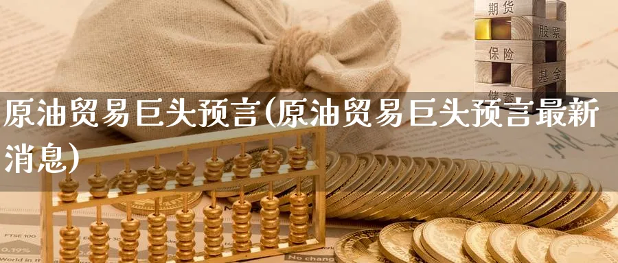 原油贸易巨头预言(原油贸易巨头预言最新消息)_https://www.nyyysy.com_期货直播_第1张
