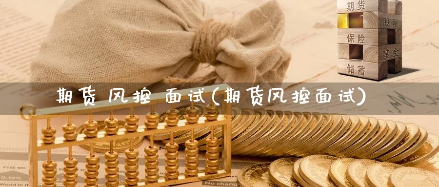 期货 风控 面试(期货风控面试)_https://www.nyyysy.com_期货直播_第1张