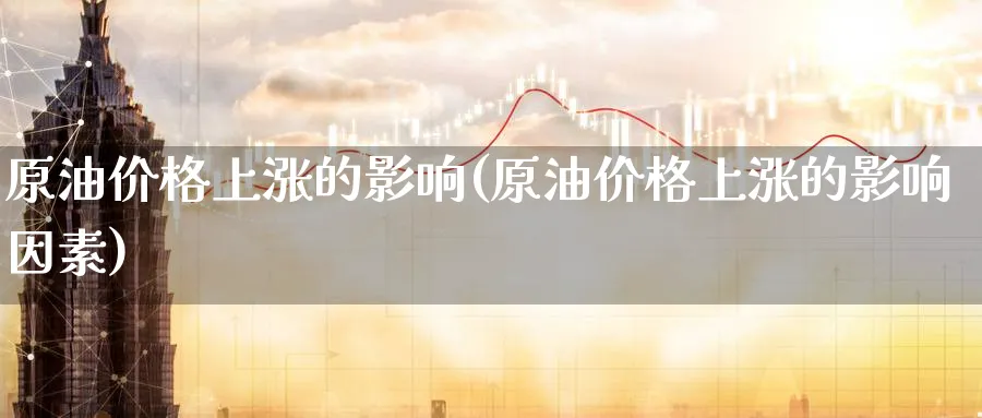 原油价格上涨的影响(原油价格上涨的影响因素)_https://www.nyyysy.com_期货喊单_第1张