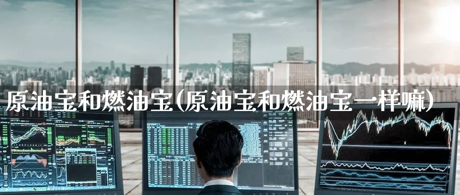 原油宝和燃油宝(原油宝和燃油宝一样嘛)_https://www.nyyysy.com_期货分析_第1张