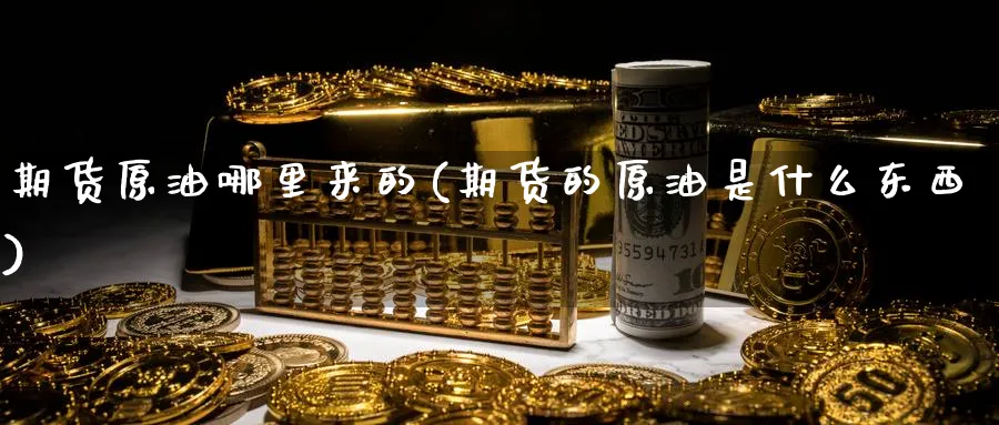 期货原油哪里来的(期货的原油是什么东西)_https://www.nyyysy.com_期货喊单_第1张