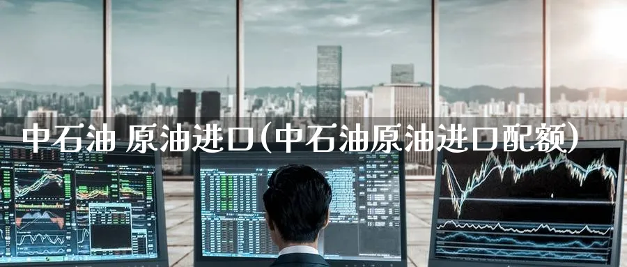 中石油 原油进口(中石油原油进口配额)_https://www.nyyysy.com_期货平台_第1张