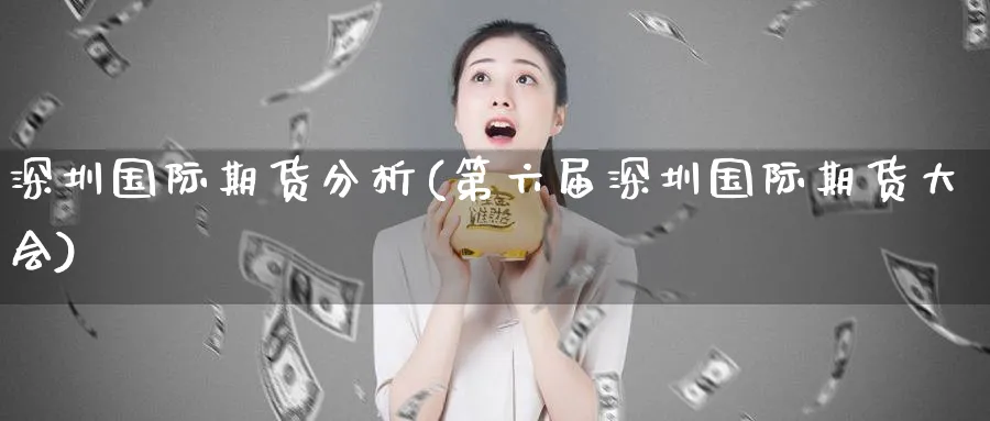 深圳国际期货分析(第六届深圳国际期货大会)_https://www.nyyysy.com_期货喊单_第1张
