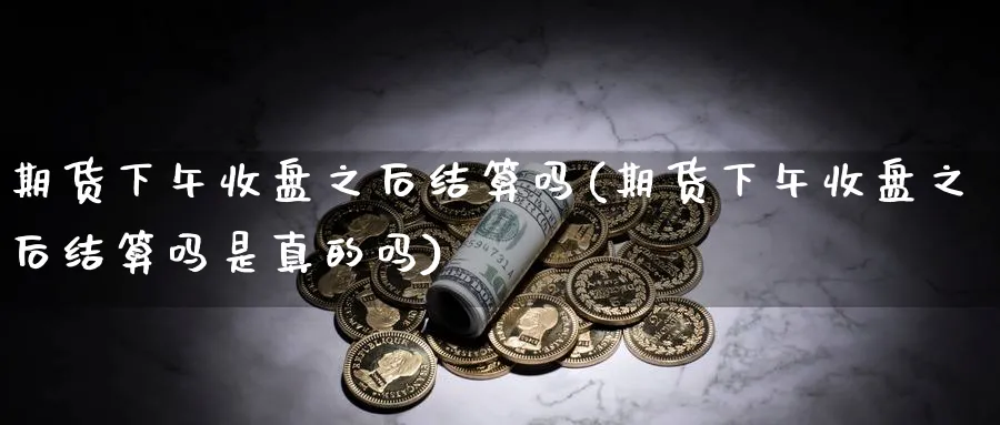 期货下午收盘之后结算吗(期货下午收盘之后结算吗是真的吗)_https://www.nyyysy.com_期货行情_第1张