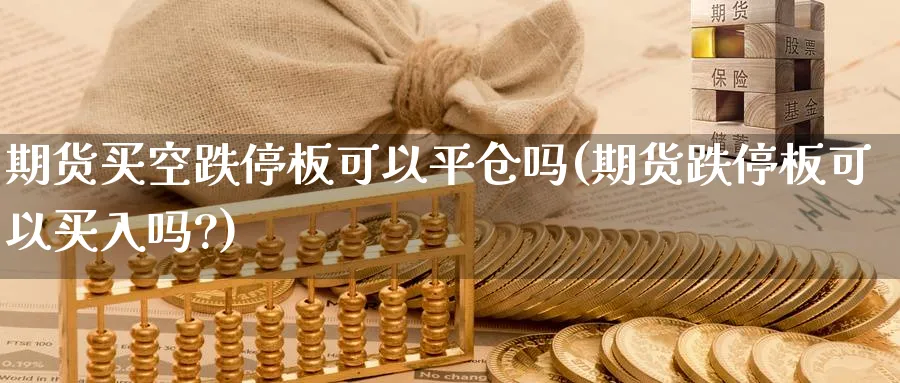 期货买空跌停板可以平仓吗(期货跌停板可以买入吗?)_https://www.nyyysy.com_期货喊单_第1张