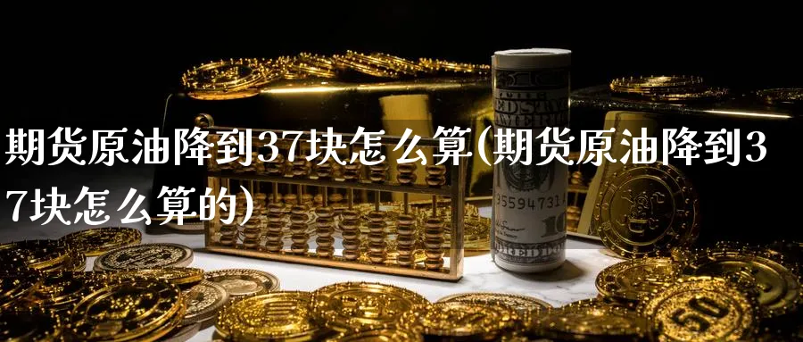 期货原油降到37块怎么算(期货原油降到37块怎么算的)_https://www.nyyysy.com_期货直播_第1张