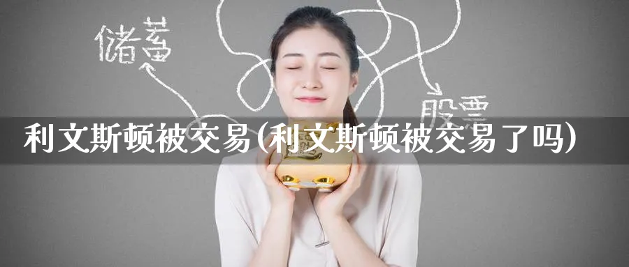 利文斯顿被交易(利文斯顿被交易了吗)_https://www.nyyysy.com_期货市场_第1张