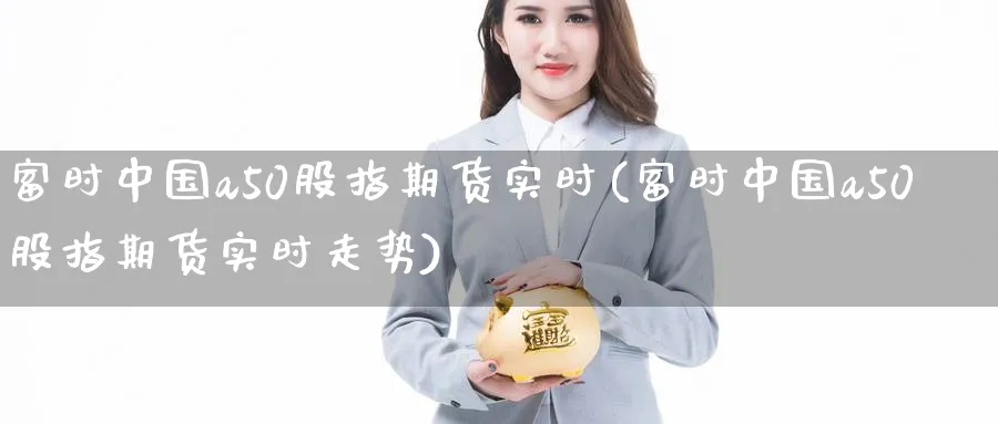 富时中国a50股指期货实时(富时中国a50股指期货实时走势)_https://www.nyyysy.com_期货行情_第1张