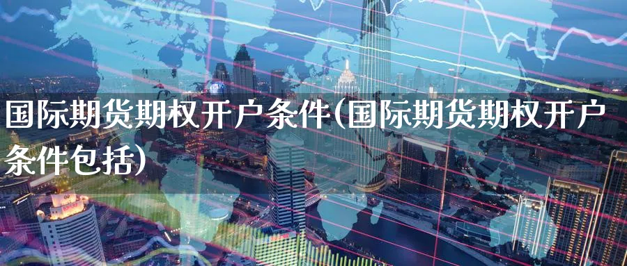 国际期货期权开户条件(国际期货期权开户条件包括)_https://www.nyyysy.com_期货行情_第1张