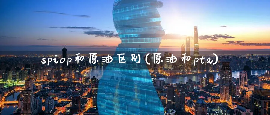 spiop和原油区别(原油和pta)_https://www.nyyysy.com_期货市场_第1张