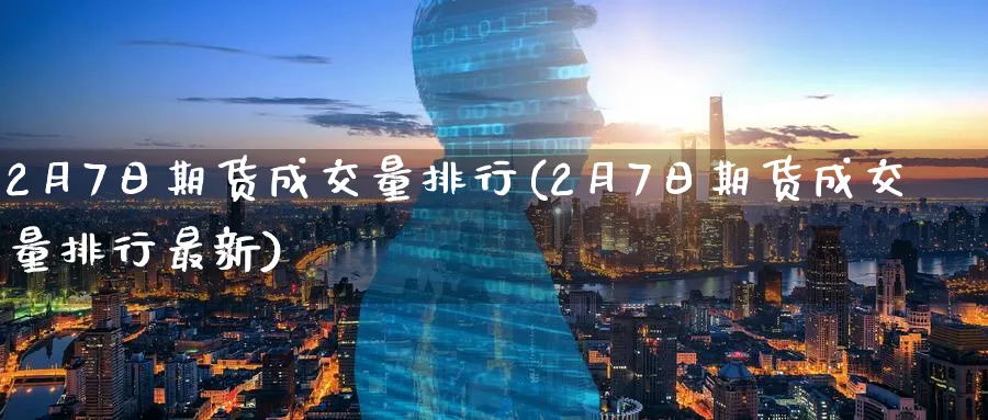 2月7日期货成交量排行(2月7日期货成交量排行最新)_https://www.nyyysy.com_期货平台_第1张
