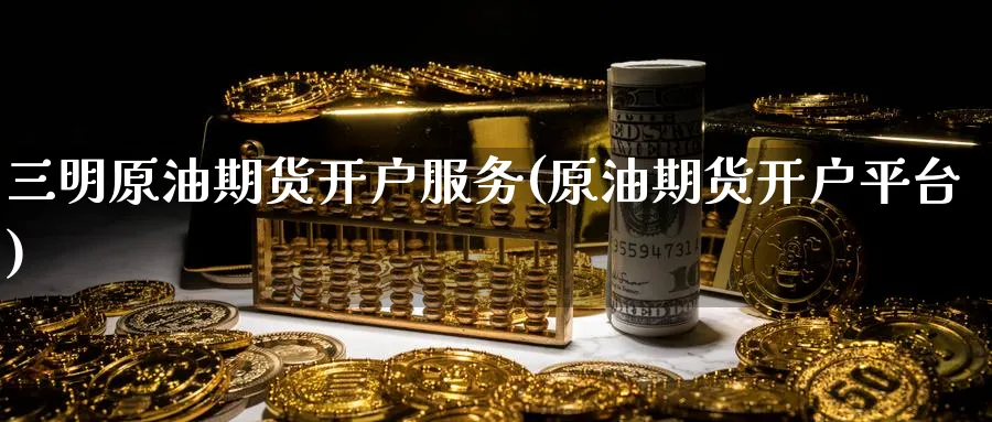 三明原油期货开户服务(原油期货开户平台)_https://www.nyyysy.com_期货行情_第1张